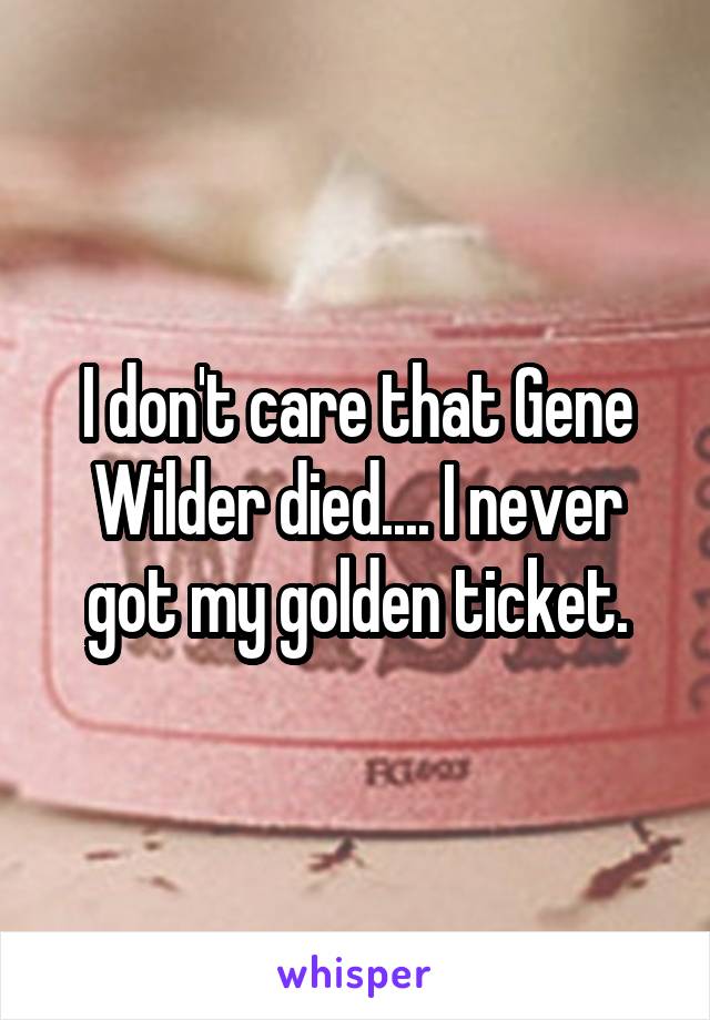 I don't care that Gene Wilder died.... I never got my golden ticket.