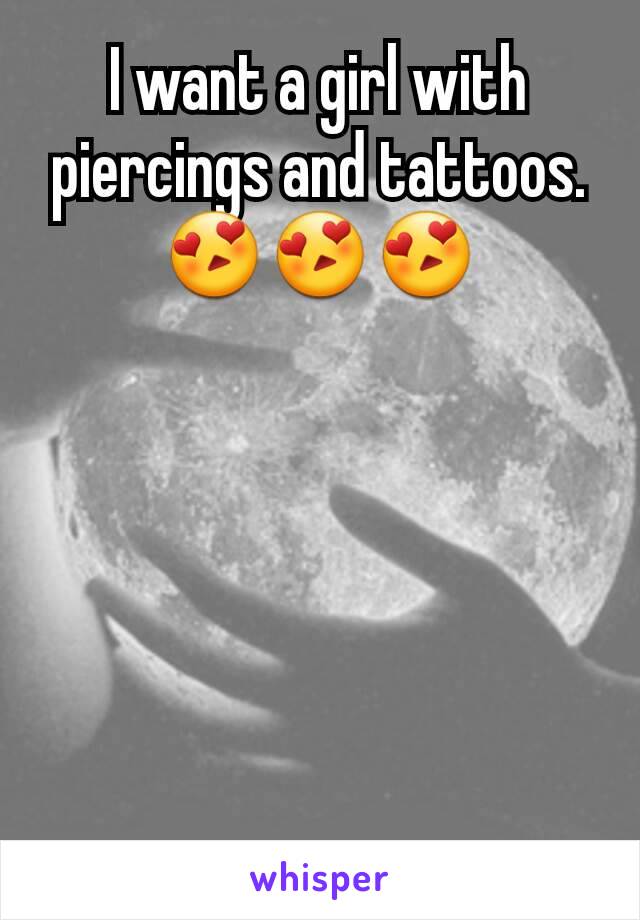 I want a girl with piercings and tattoos.😍😍😍