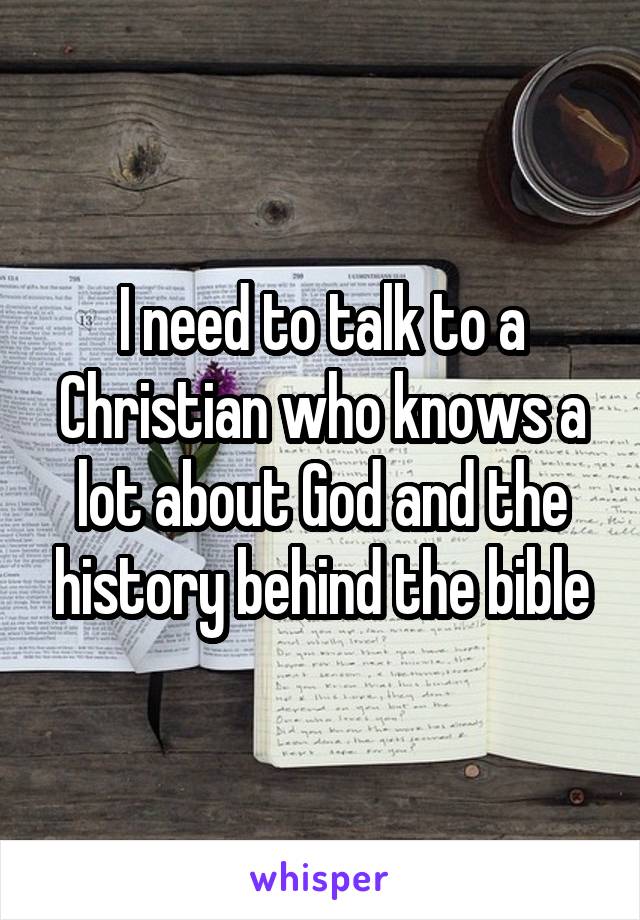 I need to talk to a Christian who knows a lot about God and the history behind the bible