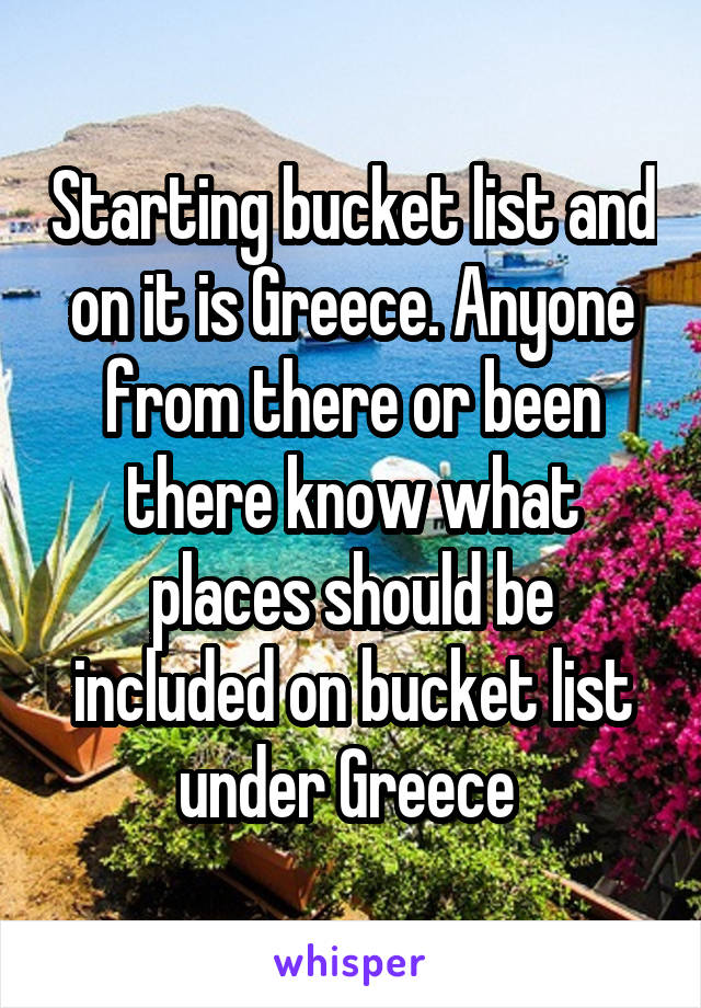 Starting bucket list and on it is Greece. Anyone from there or been there know what places should be included on bucket list under Greece 