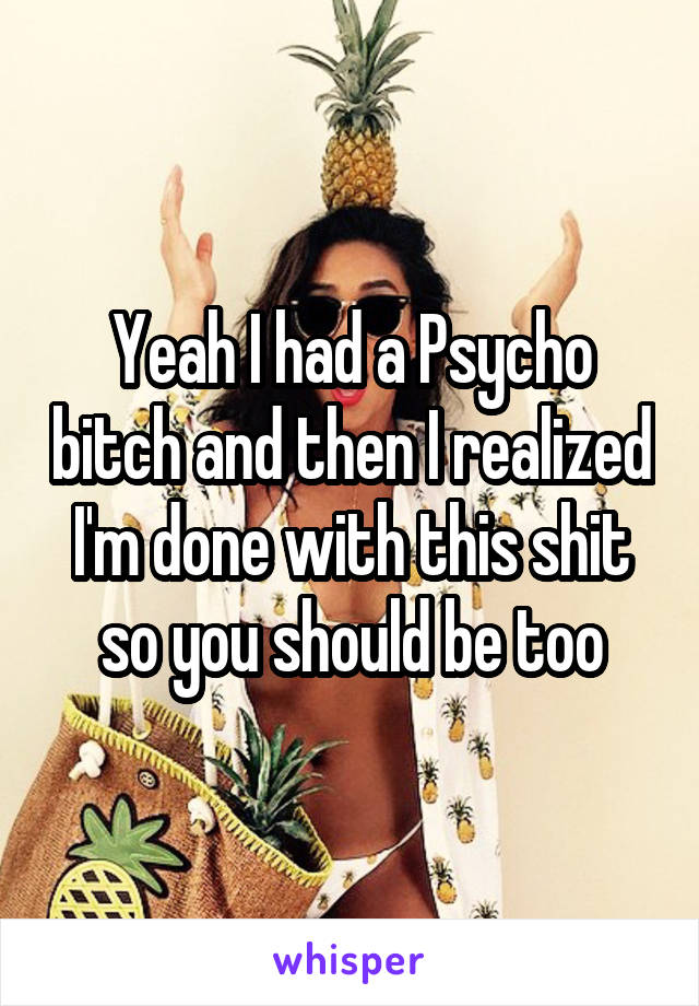 Yeah I had a Psycho bitch and then I realized I'm done with this shit so you should be too