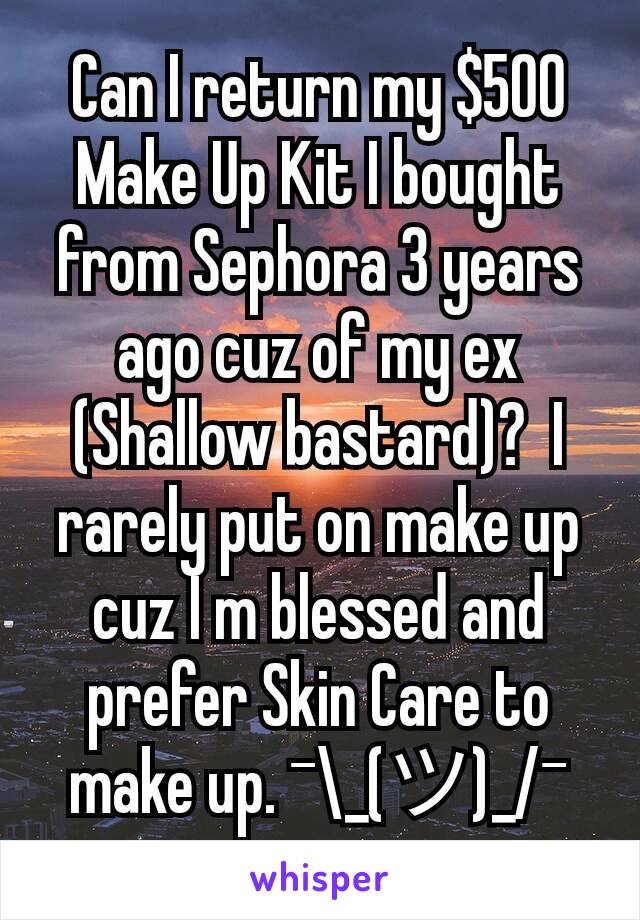 Can I return my $500 Make Up Kit I bought from Sephora 3 years ago cuz of my ex (Shallow bastard)?  I rarely put on make up cuz I m blessed and prefer Skin Care to make up. ¯\_(ツ)_/¯