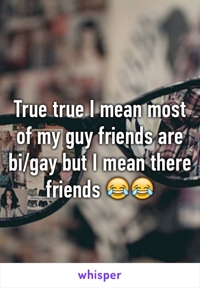 True true I mean most of my guy friends are bi/gay but I mean there friends 😂😂