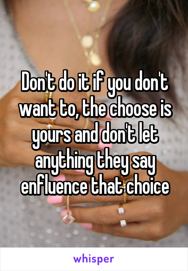 Don't do it if you don't want to, the choose is yours and don't let anything they say enfluence that choice