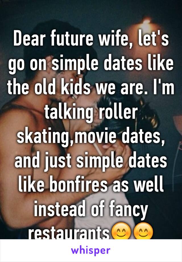 Dear future wife, let's go on simple dates like the old kids we are. I'm talking roller skating,movie dates, and just simple dates like bonfires as well instead of fancy restaurants😊😊