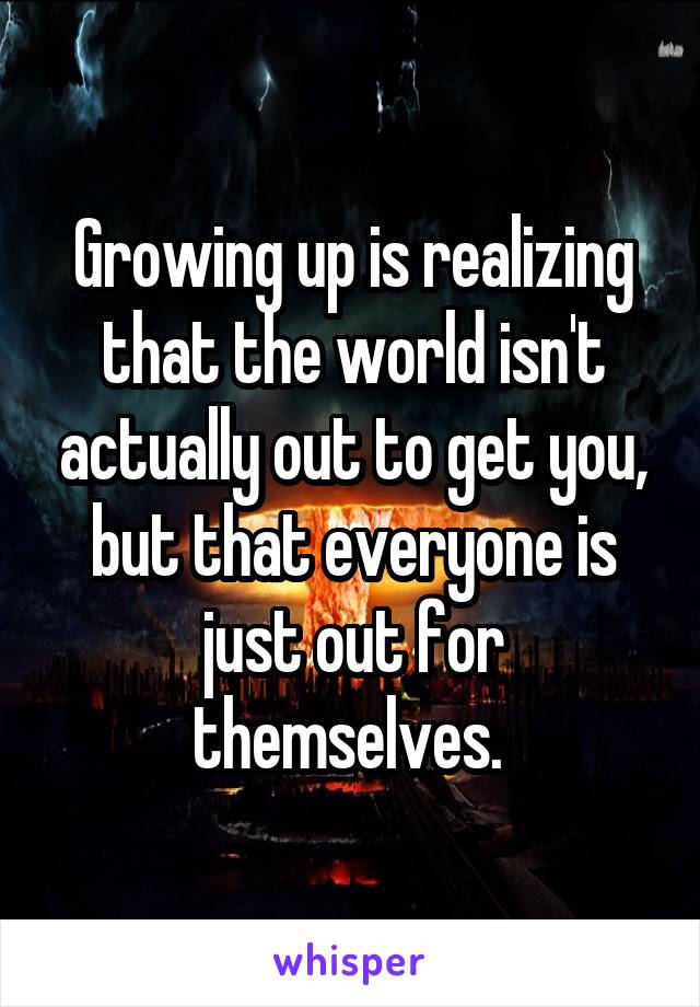 Growing up is realizing that the world isn't actually out to get you, but that everyone is just out for themselves. 