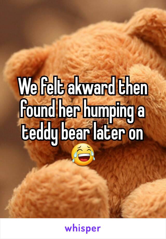 We felt akward then found her humping a teddy bear later on 😂