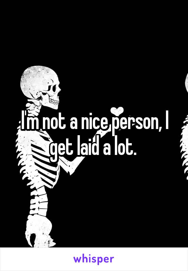 I'm not a nice person, I get laid a lot. 