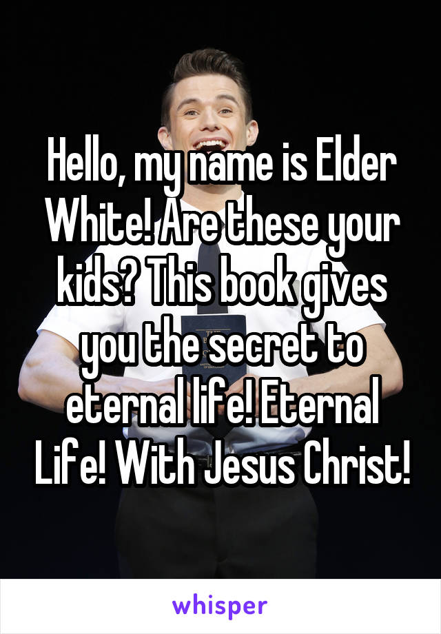 Hello, my name is Elder White! Are these your kids? This book gives you the secret to eternal life! Eternal Life! With Jesus Christ!