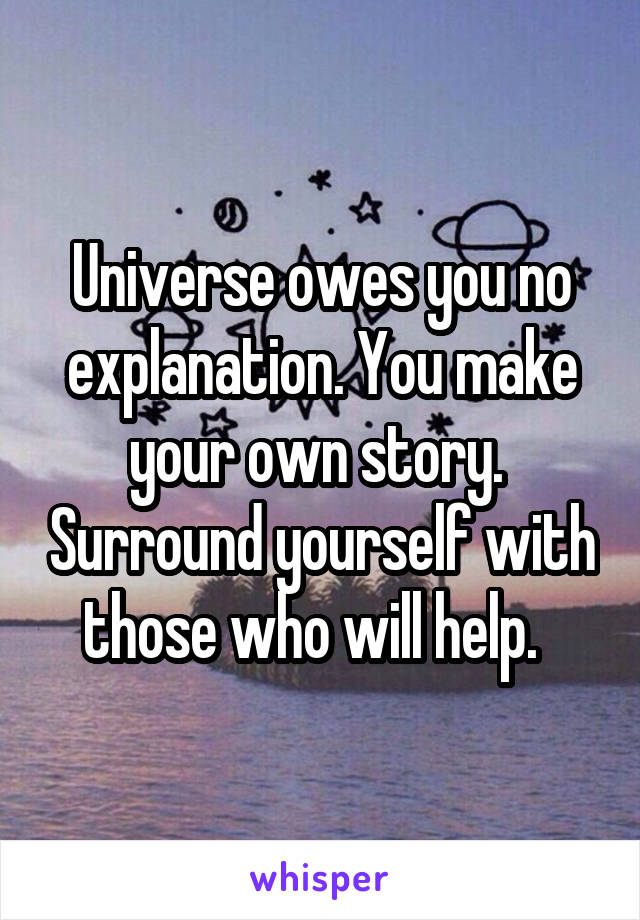 Universe owes you no explanation. You make your own story.  Surround yourself with those who will help.  