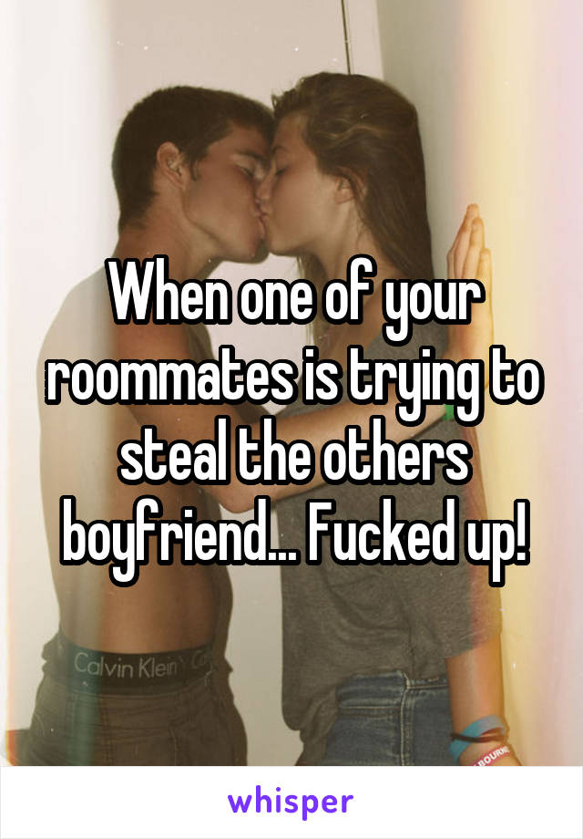 When one of your roommates is trying to steal the others boyfriend... Fucked up!