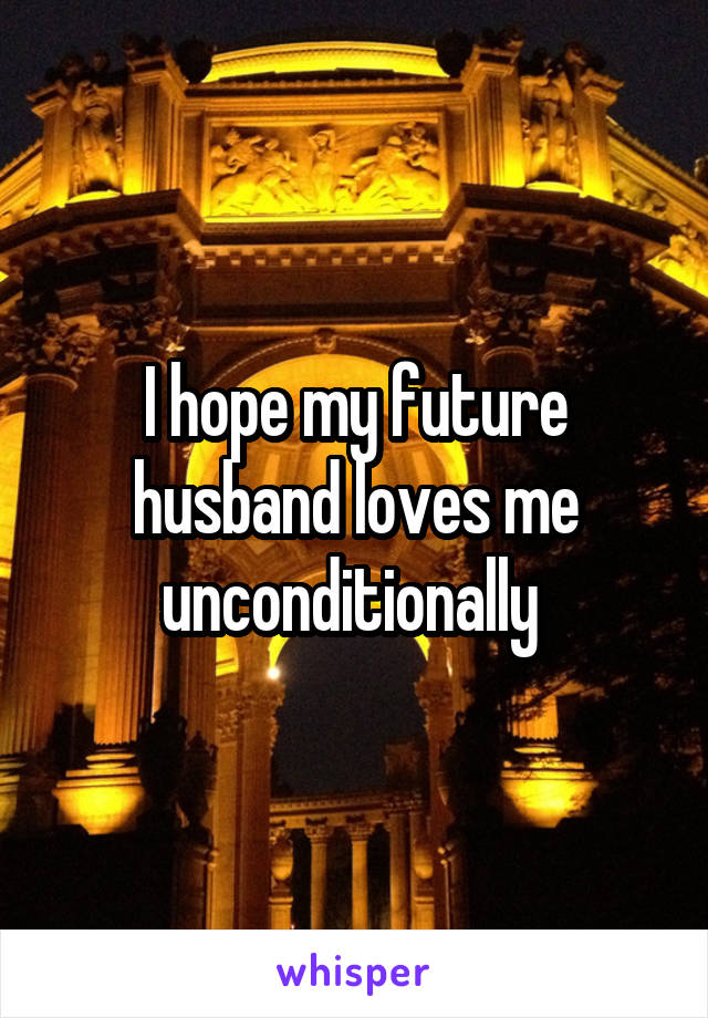 I hope my future husband loves me unconditionally 