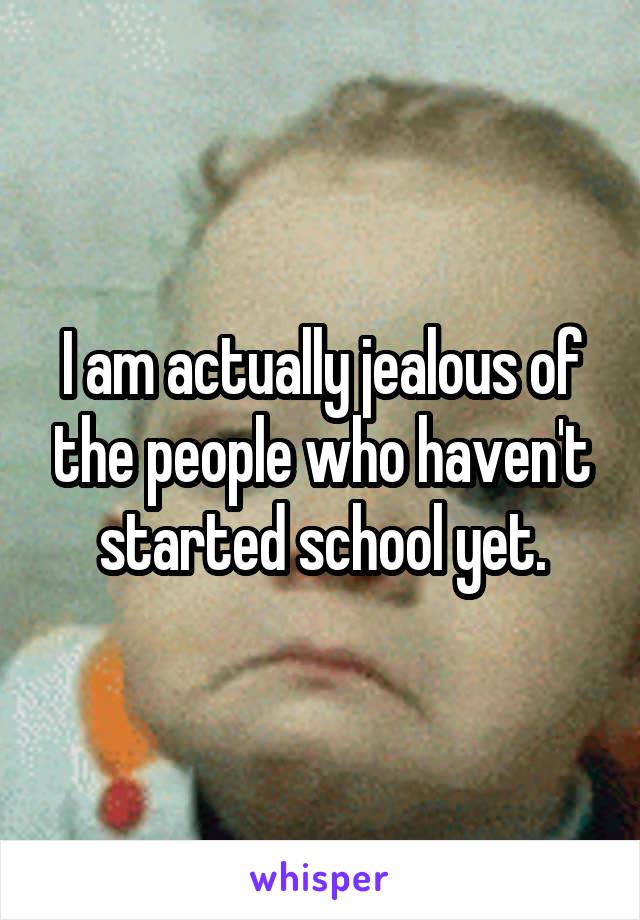 I am actually jealous of the people who haven't started school yet.