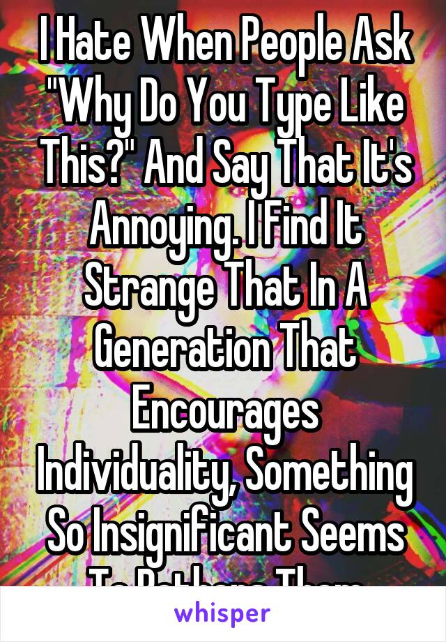 I Hate When People Ask "Why Do You Type Like This?" And Say That It's Annoying. I Find It Strange That In A Generation That Encourages Individuality, Something So Insignificant Seems To Bothers Them