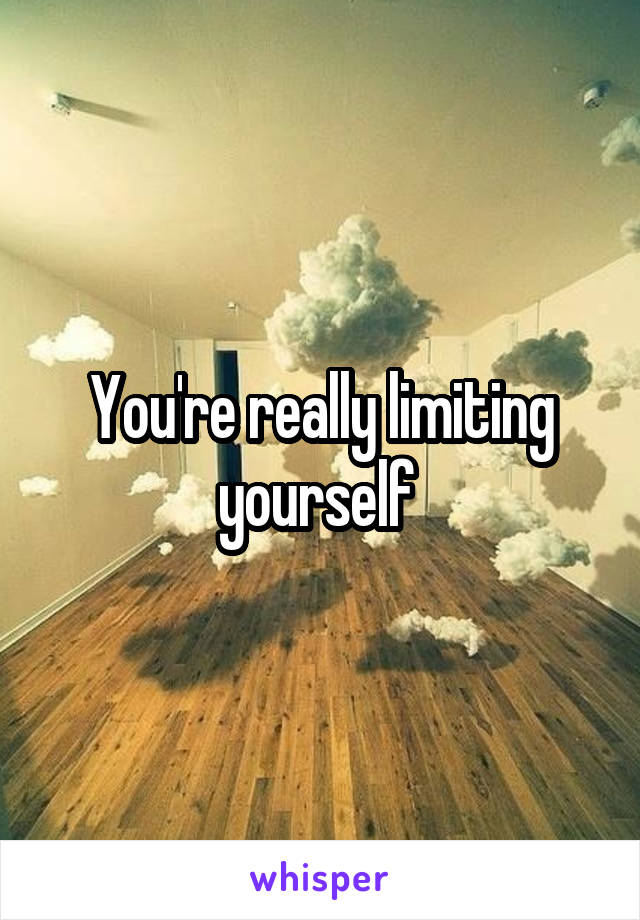 You're really limiting yourself 