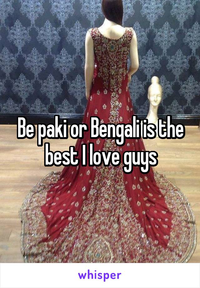 Be paki or Bengali is the best I love guys