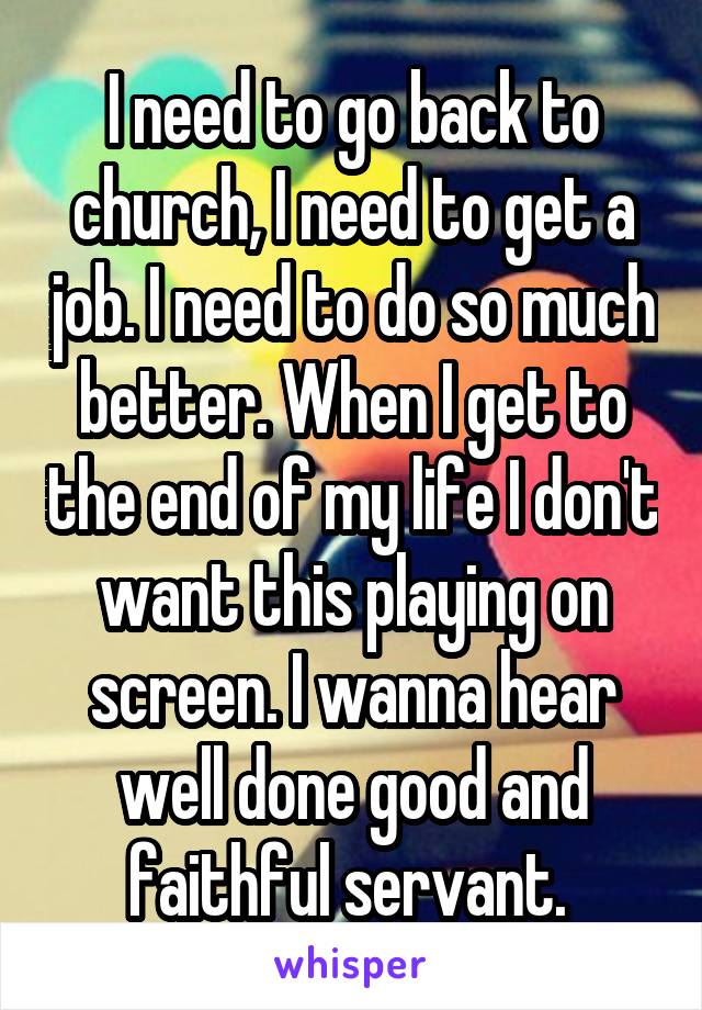 I need to go back to church, I need to get a job. I need to do so much better. When I get to the end of my life I don't want this playing on screen. I wanna hear well done good and faithful servant. 