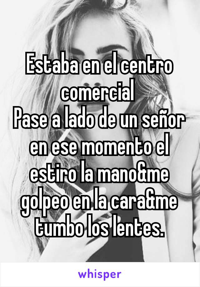 Estaba en el centro   comercial 
Pase a lado de un señor en ese momento el estiro la mano&me golpeo en la cara&me tumbo los lentes.