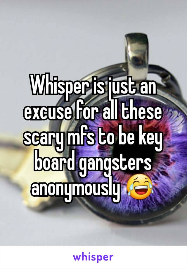 Whisper is just an excuse for all these scary mfs to be key board gangsters anonymously 😂