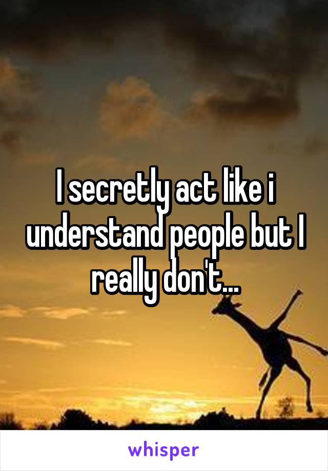 I secretly act like i understand people but I really don't...