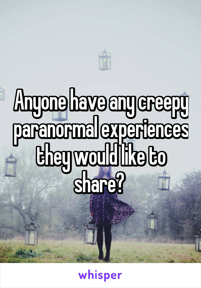 Anyone have any creepy paranormal experiences they would like to share? 