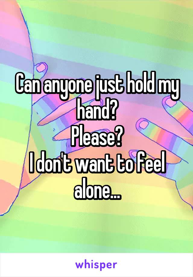 Can anyone just hold my hand?
Please?
I don't want to feel alone...