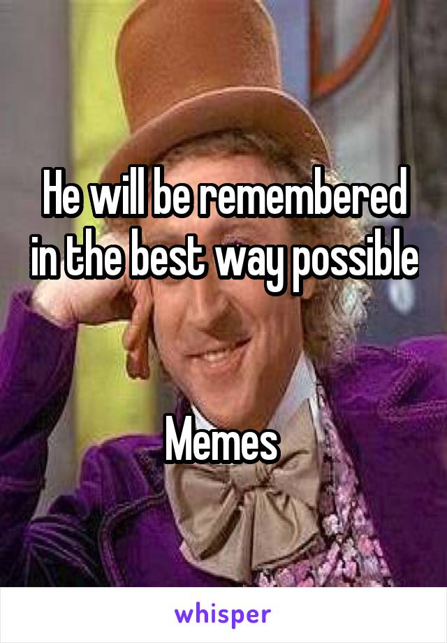 He will be remembered in the best way possible 

Memes 