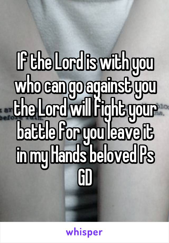 If the Lord is with you who can go against you the Lord will fight your battle for you leave it in my Hands beloved Ps GD