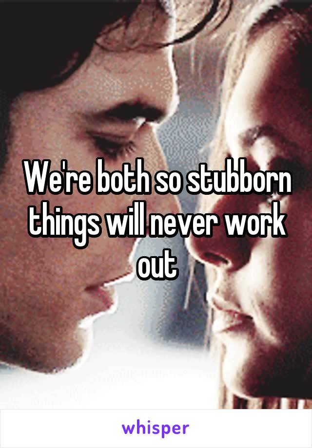 We're both so stubborn things will never work out