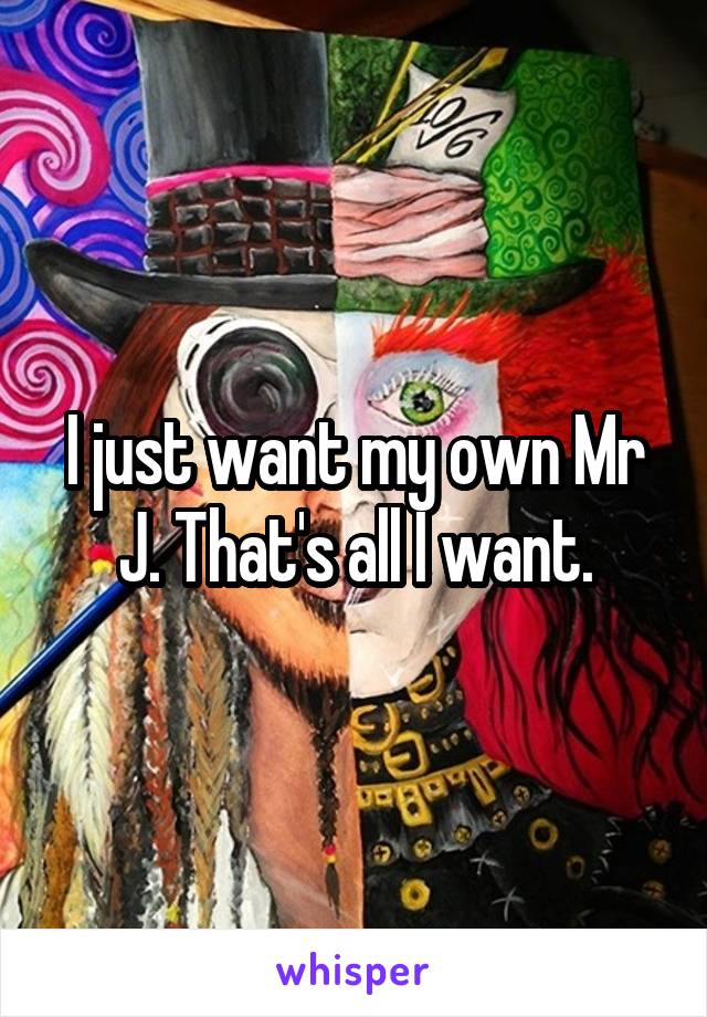 I just want my own Mr J. That's all I want.