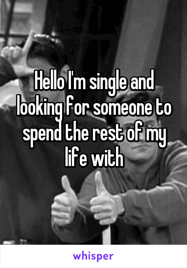 Hello I'm single and looking for someone to spend the rest of my life with
