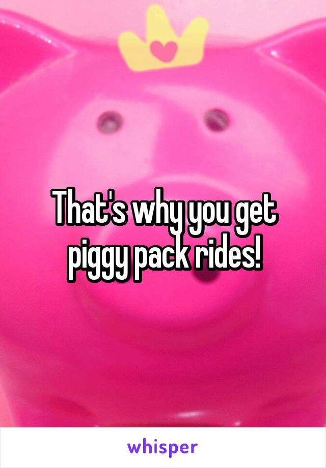 That's why you get piggy pack rides!