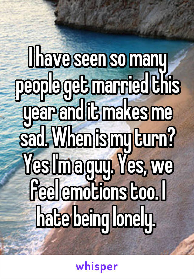 I have seen so many people get married this year and it makes me sad. When is my turn?
Yes I'm a guy. Yes, we feel emotions too. I hate being lonely. 