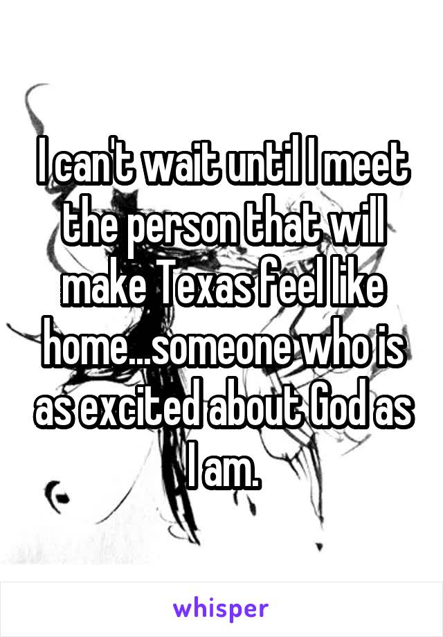 I can't wait until I meet the person that will make Texas feel like home...someone who is as excited about God as I am.