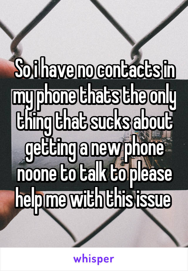 So i have no contacts in my phone thats the only thing that sucks about getting a new phone noone to talk to please help me with this issue 