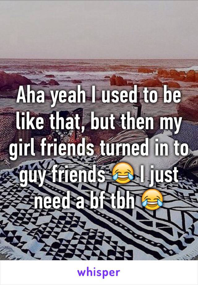 Aha yeah I used to be like that, but then my girl friends turned in to guy friends 😂 I just need a bf tbh 😂