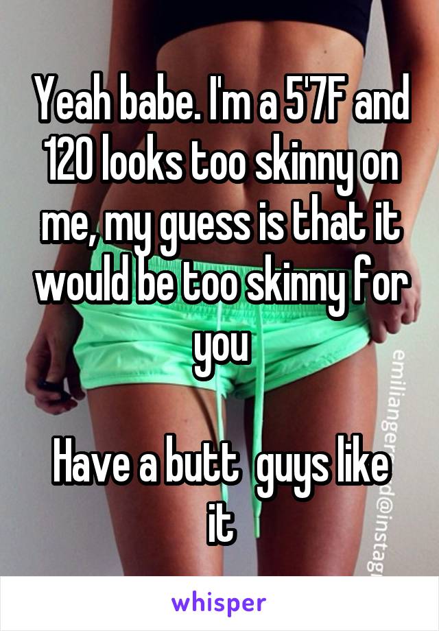 Yeah babe. I'm a 5'7F and 120 looks too skinny on me, my guess is that it would be too skinny for you

Have a butt  guys like it