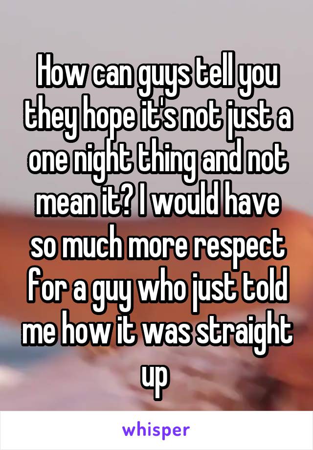 How can guys tell you they hope it's not just a one night thing and not mean it? I would have so much more respect for a guy who just told me how it was straight up 