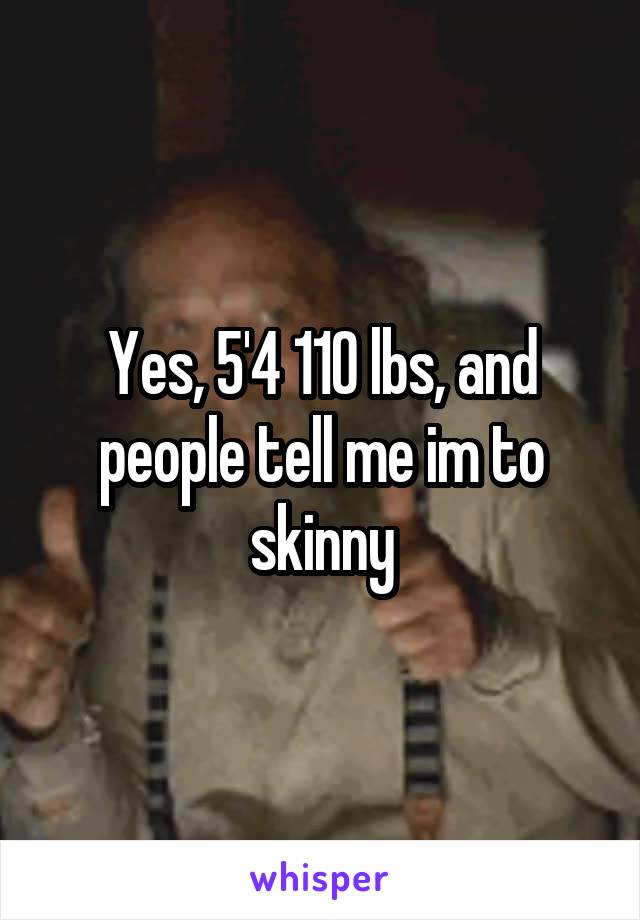 Yes, 5'4 110 lbs, and people tell me im to skinny