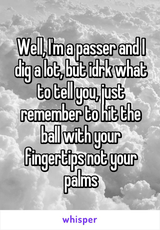 Well, I'm a passer and I dig a lot, but idrk what to tell you, just remember to hit the ball with your fingertips not your palms