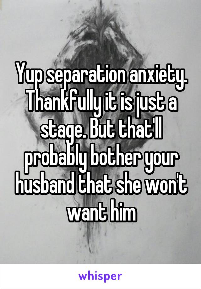 Yup separation anxiety. Thankfully it is just a stage. But that'll probably bother your husband that she won't want him