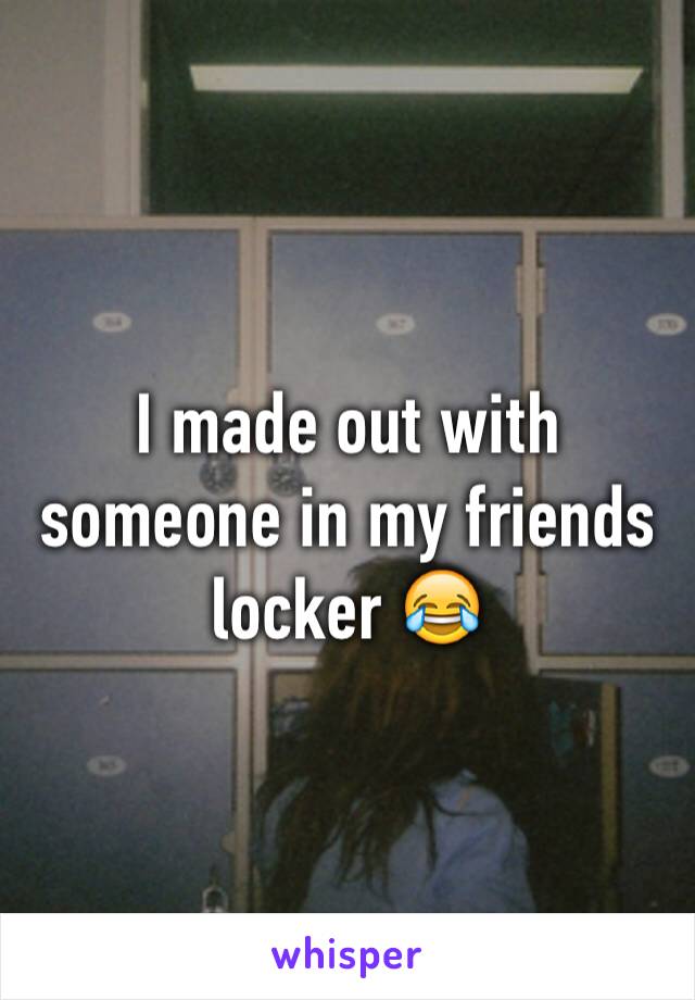 I made out with someone in my friends locker 😂