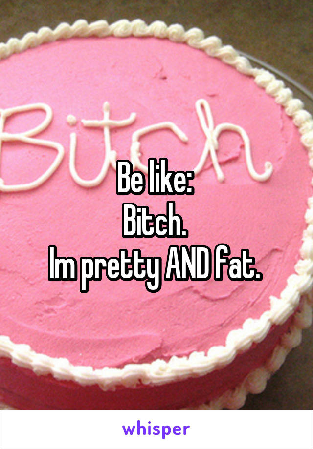 Be like: 
Bitch. 
Im pretty AND fat. 