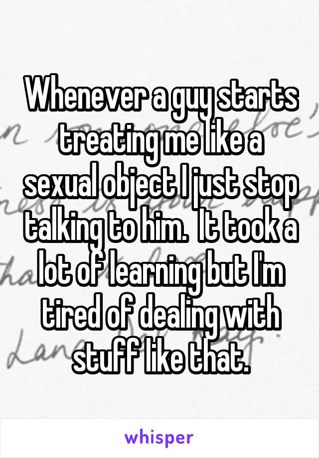 Whenever a guy starts treating me like a sexual object I just stop talking to him.  It took a lot of learning but I'm tired of dealing with stuff like that.