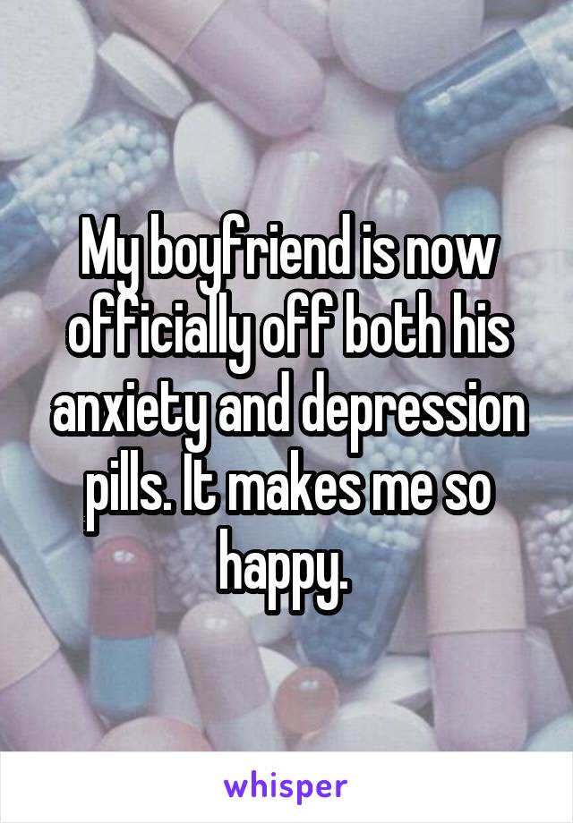 My boyfriend is now officially off both his anxiety and depression pills. It makes me so happy. 