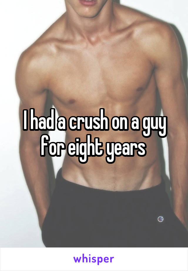 I had a crush on a guy for eight years 