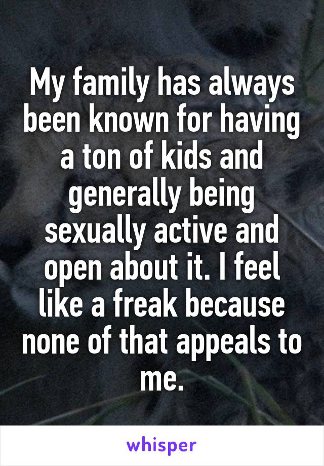 My family has always been known for having a ton of kids and generally being sexually active and open about it. I feel like a freak because none of that appeals to me.