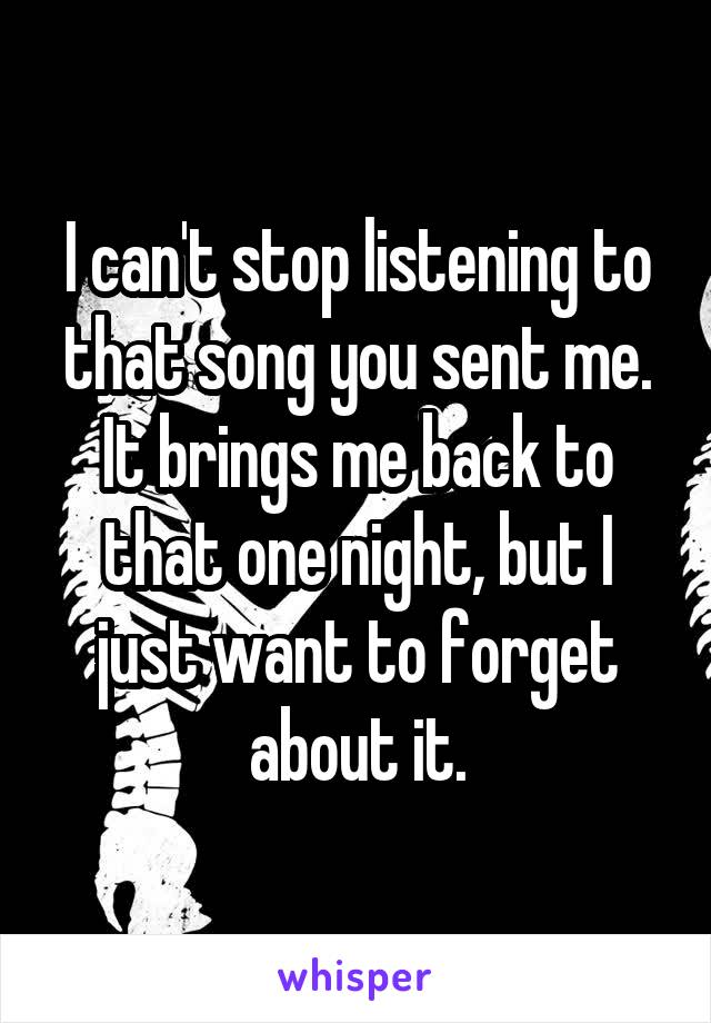 I can't stop listening to that song you sent me. It brings me back to that one night, but I just want to forget about it.