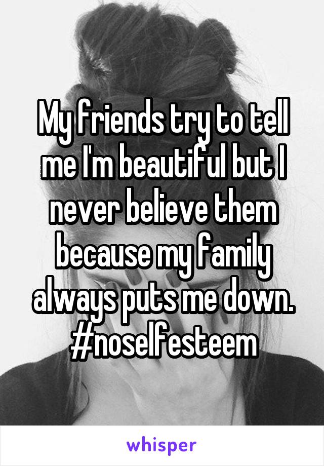 My friends try to tell me I'm beautiful but I never believe them because my family always puts me down. #noselfesteem