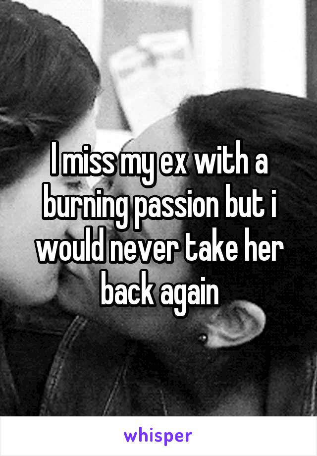 I miss my ex with a burning passion but i would never take her back again